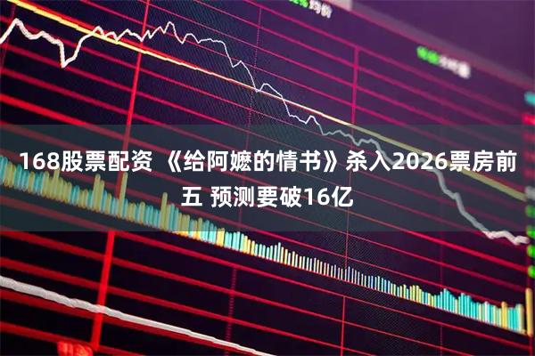 168股票配资 《给阿嬷的情书》杀入2026票房前五 预测要破16亿