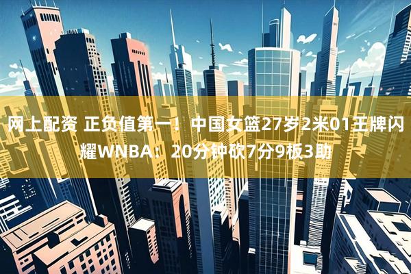 网上配资 正负值第一！中国女篮27岁2米01王牌闪耀WNBA：20分钟砍7分9板3助
