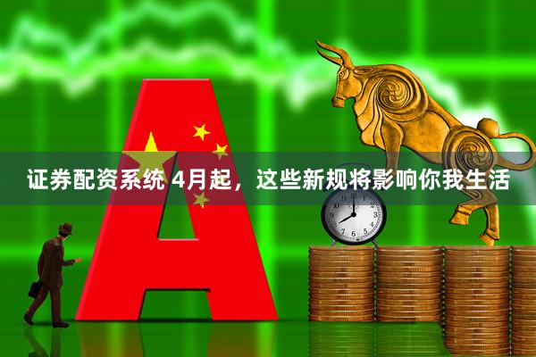 证券配资系统 4月起，这些新规将影响你我生活