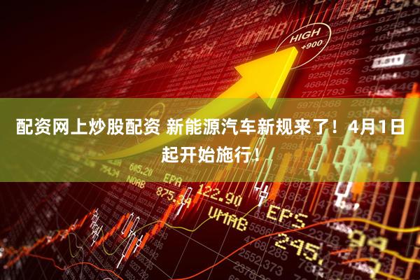 配资网上炒股配资 新能源汽车新规来了！4月1日起开始施行！