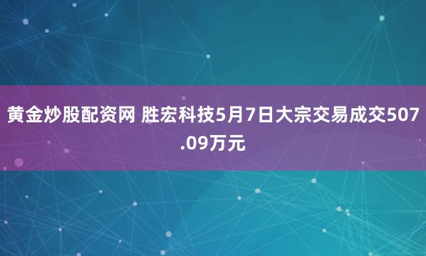 黄金炒股配资网 胜宏科技5月7日大宗交易成交507.09万元
