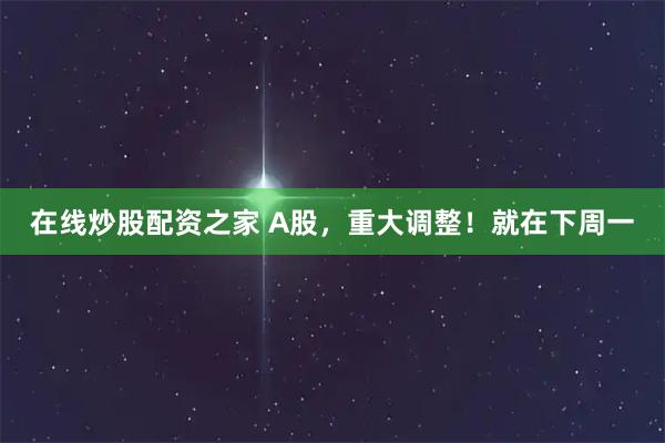 在线炒股配资之家 A股，重大调整！就在下周一