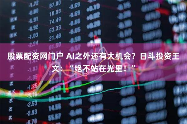 股票配资网门户 AI之外还有大机会？日斗投资王文：“绝不站在光里！”