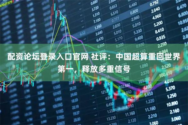 配资论坛登录入口官网 社评：中国超算重回世界第一，释放多重信号