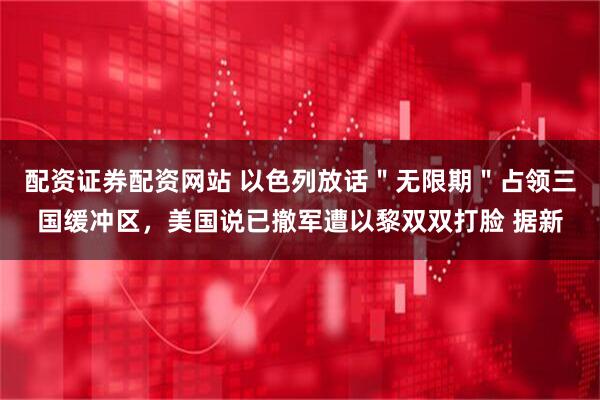 配资证券配资网站 以色列放话＂无限期＂占领三国缓冲区，美国说已撤军遭以黎双双打脸 据新