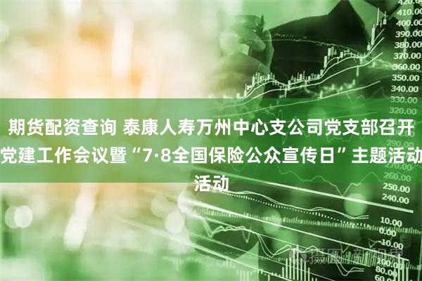 期货配资查询 泰康人寿万州中心支公司党支部召开党建工作会议暨“7·8全国保险公众宣传日”主题活动