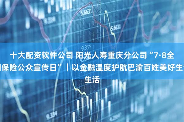 十大配资软件公司 阳光人寿重庆分公司“7·8全国保险公众宣传日”｜以金融温度护航巴渝百姓美好生活